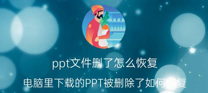 ppt文件删了怎么恢复 电脑里下载的PPT被删除了如何恢复？